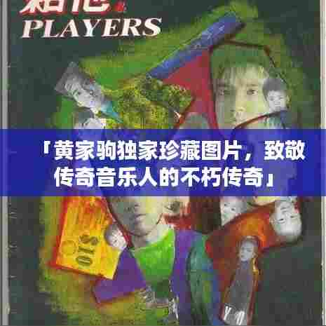 「黄家驹独家珍藏图片，致敬传奇音乐人的不朽传奇」
