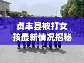 贞丰县被打女孩最新情况揭秘，最新消息及进展更新
