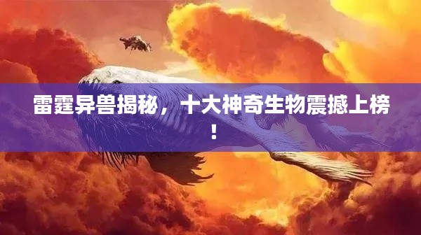 雷霆异兽揭秘,十大神奇生物震撼上榜!