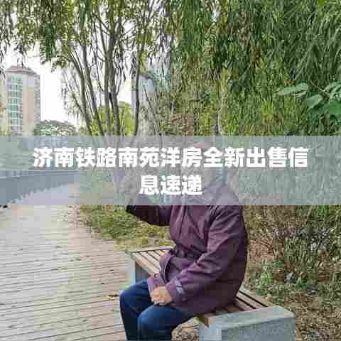 济南铁路南苑洋房全新出售信息速递