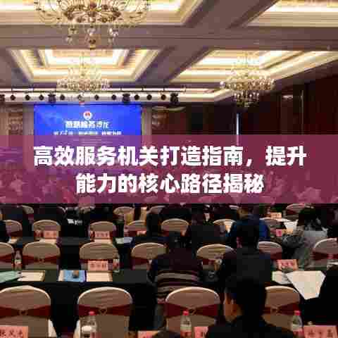 高效服务机关打造指南，提升能力的核心路径揭秘