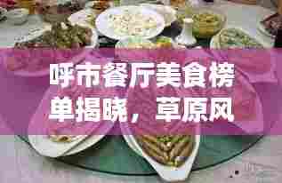 呼市餐厅美食榜单揭晓，草原风味独特魅力，带你领略草原美食前十强排名