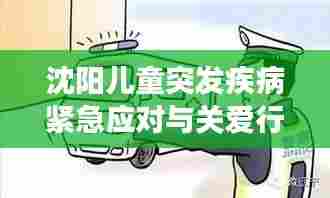 沈阳儿童突发疾病紧急应对与关爱行动，守护健康防线