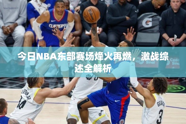 今日NBA东部赛场烽火再燃，激战综述全解析