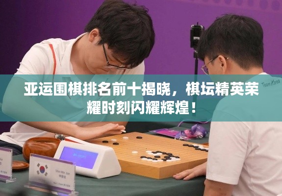 亚运围棋排名前十揭晓，棋坛精英荣耀时刻闪耀辉煌！