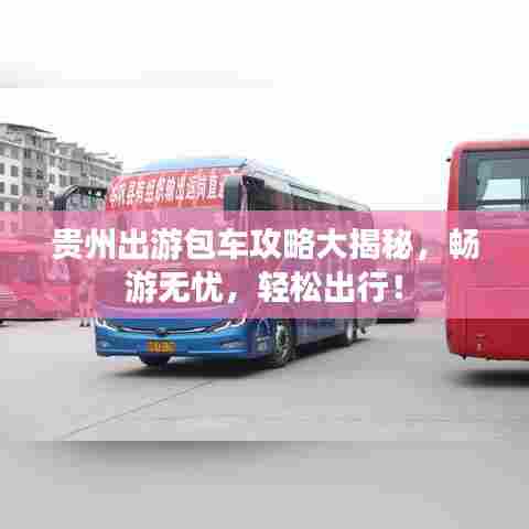 贵州出游包车攻略大揭秘，畅游无忧，轻松出行！