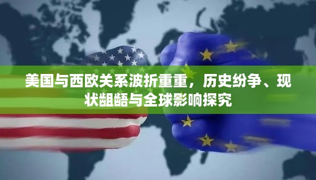 美国与西欧关系波折重重，历史纷争、现状龃龉与全球影响探究