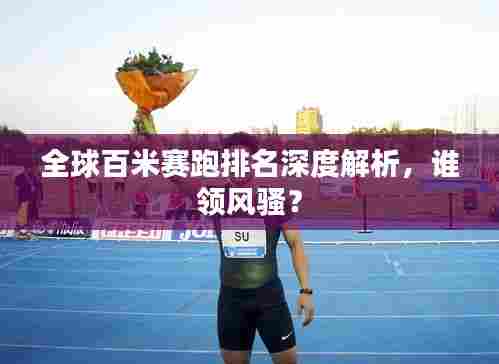 全球百米赛跑排名深度解析，谁领风骚？