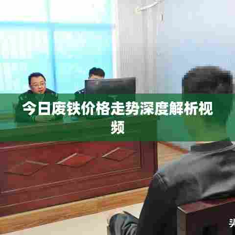 今日废铁价格走势深度解析视频