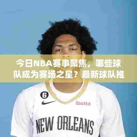今日NBA赛事聚焦，哪些球队成为赛场之星？最新球队推荐揭秘！