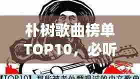 朴树歌曲榜单TOP10，必听经典，百度收录大热标题