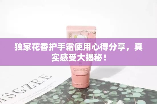 独家花香护手霜使用心得分享,真实感受大揭秘!
