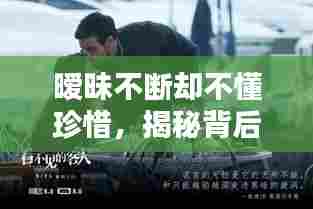 暧昧不断却不懂珍惜，揭秘背后的情感真相