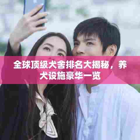 全球顶级犬舍排名大揭秘，养犬设施豪华一览