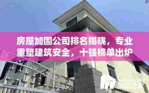 房屋加固公司排名揭晓，专业重塑建筑安全，十强榜单出炉！