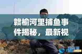 赣榆河里捕鱼事件揭秘，最新视频曝光，事件真相与公众关切全解析