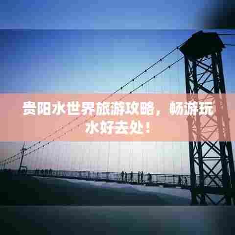 贵阳水世界旅游攻略，畅游玩水好去处！