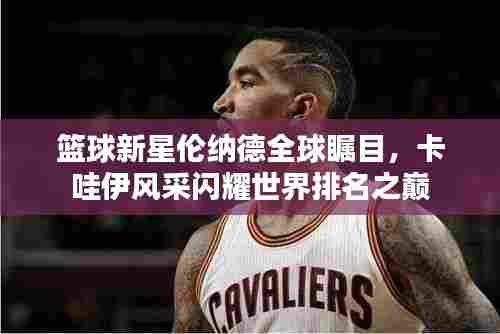 篮球新星伦纳德全球瞩目，卡哇伊风采闪耀世界排名之巅