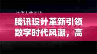 腾讯设计革新引领数字时代风潮，高效设计塑造未来之路