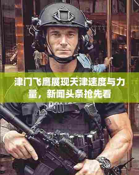 津门飞鹰展现天津速度与力量，新闻头条抢先看