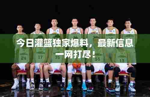 今日灌篮独家爆料，最新信息一网打尽！