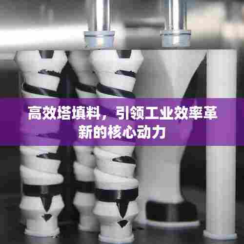 高效塔填料，引领工业效率革新的核心动力