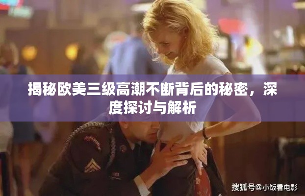 揭秘欧美三级高潮不断背后的秘密，深度探讨与解析