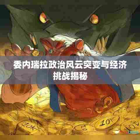 委内瑞拉政治风云突变与经济挑战揭秘