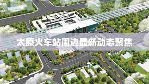 太原火车站周边最新动态聚焦