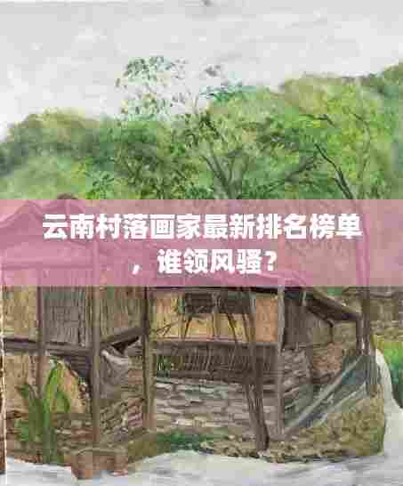 云南村落画家最新排名榜单，谁领风骚？