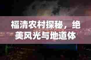 福清农村探秘，绝美风光与地道体验攻略