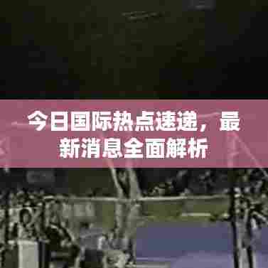 今日国际热点速递，最新消息全面解析