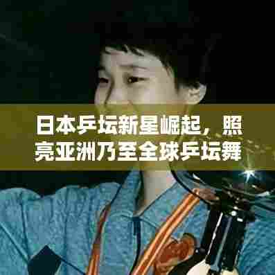 日本乒坛新星崛起，照亮亚洲乃至全球乒坛舞台