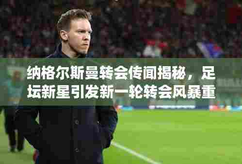 纳格尔斯曼转会传闻揭秘，足坛新星引发新一轮转会风暴重磅来袭！