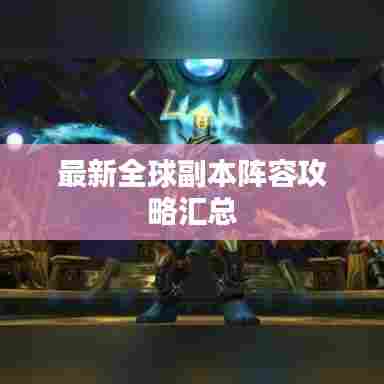 最新全球副本阵容攻略汇总
