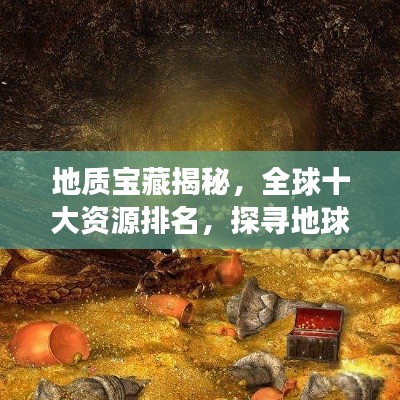 地质宝藏揭秘,全球十大资源排名,探寻地球神秘宝藏的宝藏之旅