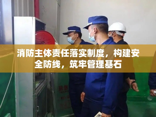 消防主体责任落实制度，构建安全防线，筑牢管理基石