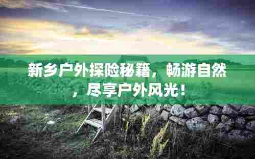 新乡户外探险秘籍，畅游自然，尽享户外风光！