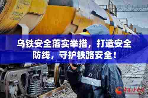 乌铁安全落实举措，打造安全防线，守护铁路安全！