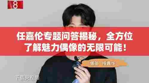 任嘉伦专题问答揭秘，全方位了解魅力偶像的无限可能！