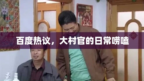 百度热议，大村官的日常唠嗑