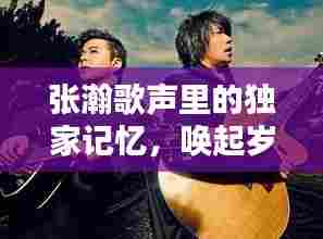 张瀚歌声里的独家记忆，唤起岁月回忆的旋律