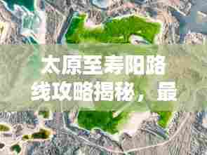 太原至寿阳路线攻略揭秘,最新行程路线推荐!