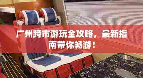 广州跨市游玩全攻略，最新指南带你畅游！
