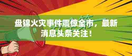 盘锦火灾事件震惊全市，最新消息头条关注！