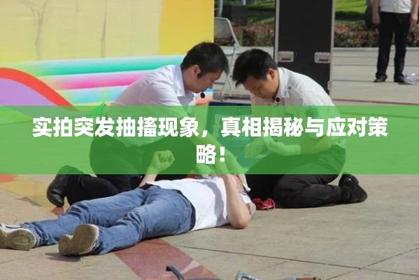 实拍突发抽搐现象，真相揭秘与应对策略！