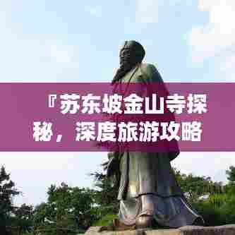 『苏东坡金山寺探秘，深度旅游攻略，体验文化盛宴』