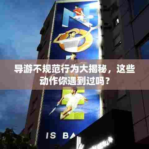 导游不规范行为大揭秘，这些动作你遇到过吗？