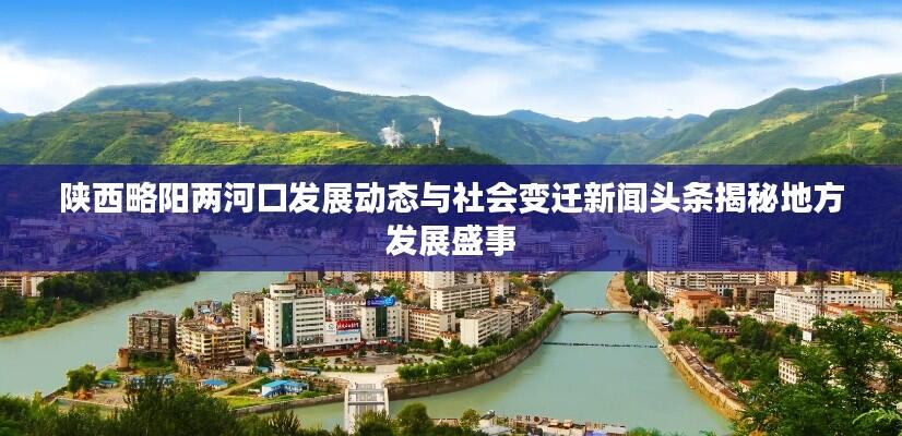 陕西略阳两河口发展动态与社会变迁新闻头条揭秘地方发展盛事