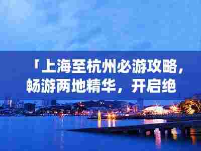 「上海至杭州必游攻略，畅游两地精华，开启绝美之旅！」